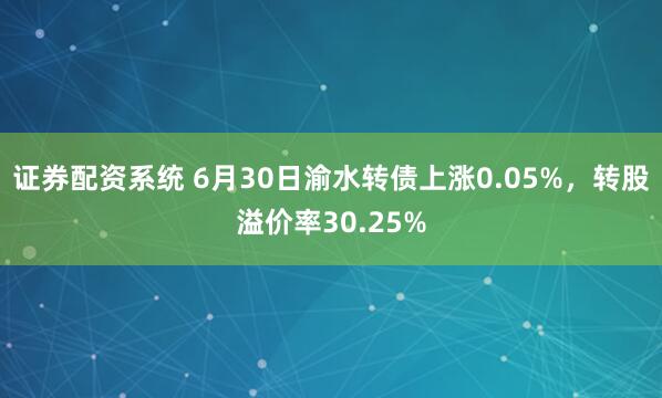 证券配资系统 6月30日渝水转债上涨0.05%，转股溢价率30.25%