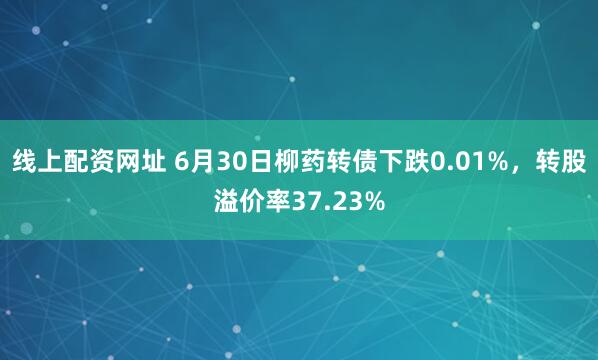 线上配资网址 6月30日柳药转债下跌0.01%，转股溢价率37.23%