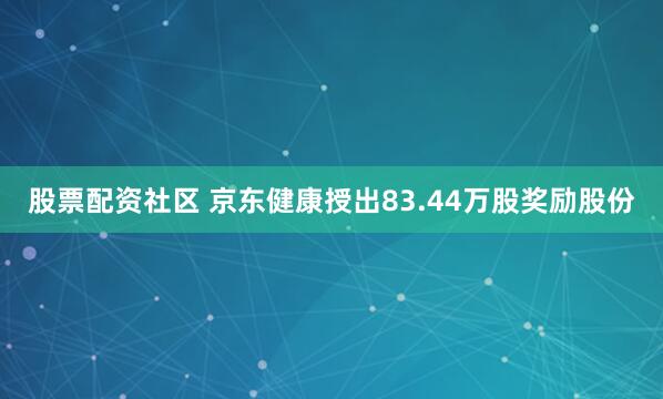 股票配资社区 京东健康授出83.44万股奖励股份