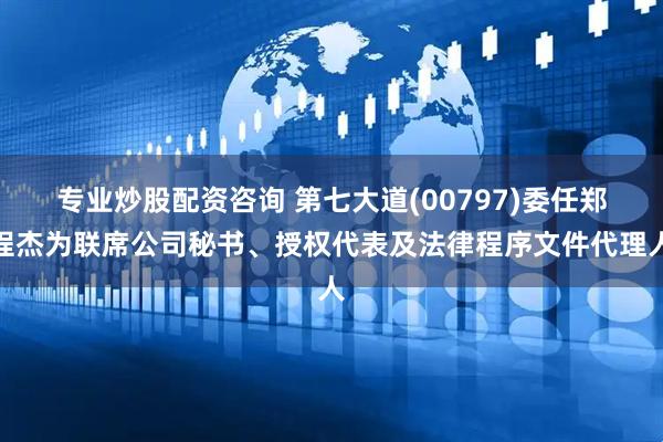 专业炒股配资咨询 第七大道(00797)委任郑程杰为联席公司秘书、授权代表及法律程序文件代理人