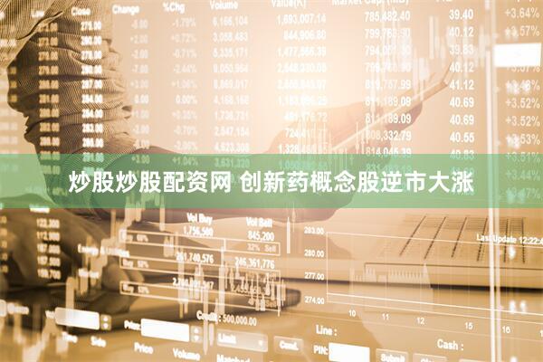 炒股炒股配资网 创新药概念股逆市大涨