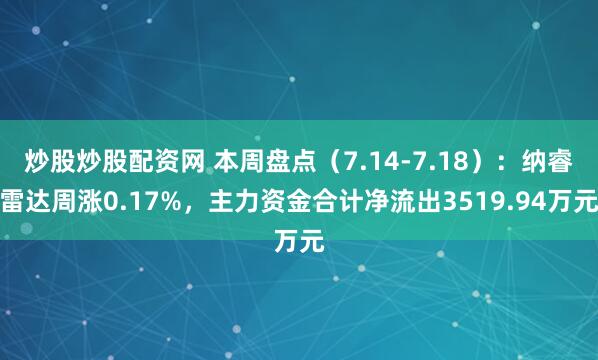 炒股炒股配资网 本周盘点（7.14-7.18）：纳睿雷达周涨0.17%，主力资金合计净流出3519.94万元