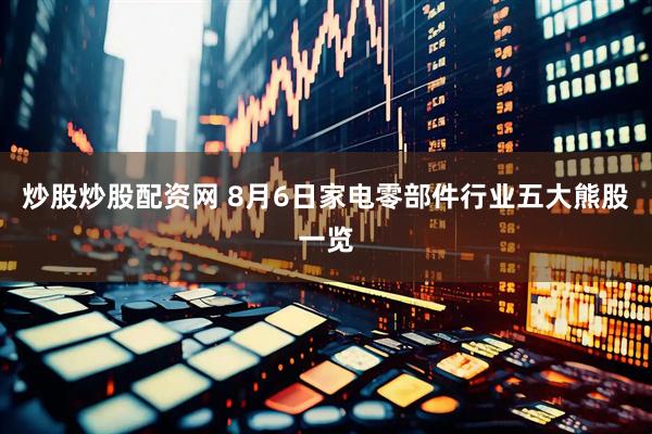 炒股炒股配资网 8月6日家电零部件行业五大熊股一览