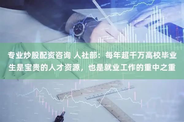 专业炒股配资咨询 人社部：每年超千万高校毕业生是宝贵的人才资源，也是就业工作的重中之重