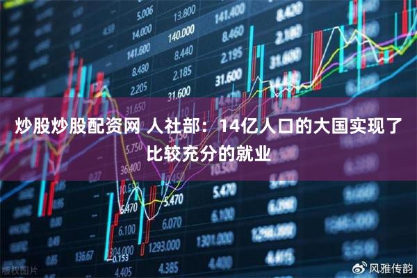 炒股炒股配资网 人社部：14亿人口的大国实现了比较充分的就业