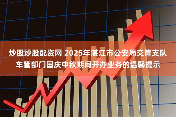 炒股炒股配资网 2025年湛江市公安局交管支队车管部门国庆中秋期间开办业务的温馨提示