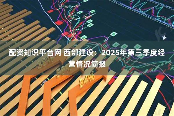 配资知识平台网 西部建设：2025年第三季度经营情况简报