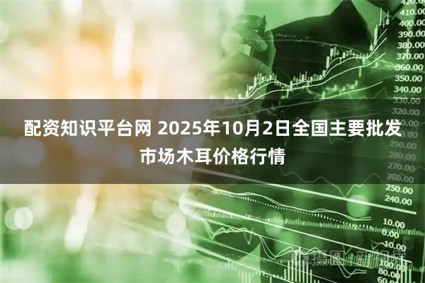 配资知识平台网 2025年10月2日全国主要批发市场木耳价格行情