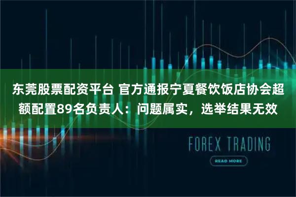 东莞股票配资平台 官方通报宁夏餐饮饭店协会超额配置89名负责人：问题属实，选举结果无效