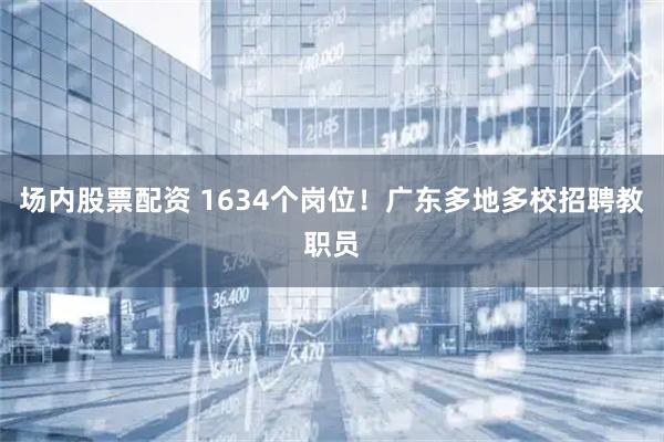 场内股票配资 1634个岗位！广东多地多校招聘教职员